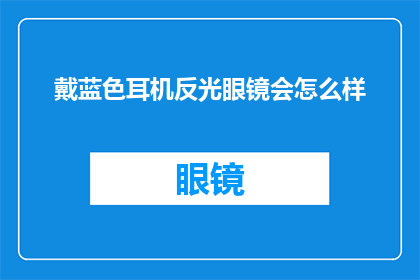 戴蓝色耳机反光眼镜会怎么样(戴蓝色耳机和反光眼镜会有什么影响？)