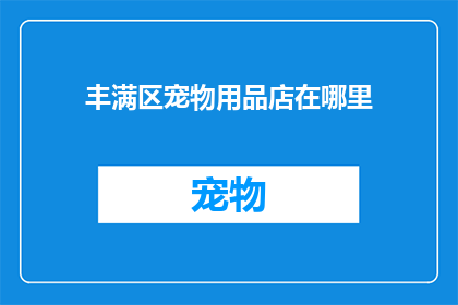 丰满区宠物用品店在哪里(询问：请问在丰满区，宠物用品店的具体位置在哪里？)