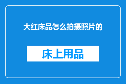 大红床品怎么拍摄照片的(如何拍摄出令人惊艳的大红床品照片？)