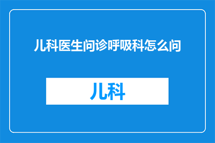 儿科医生问诊呼吸科怎么问(如何询问儿科医生关于呼吸科的问题？)