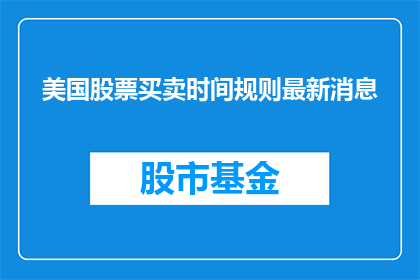 美国股票买卖时间规则最新消息(美国股票买卖时间规则最新动态，投资者应如何调整交易策略？)