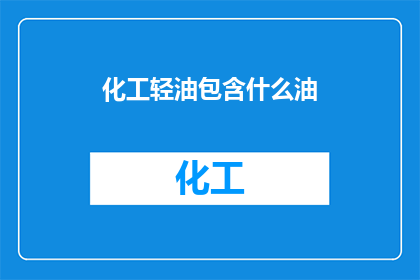 化工轻油包含什么油(化工轻油包含哪些成分？)