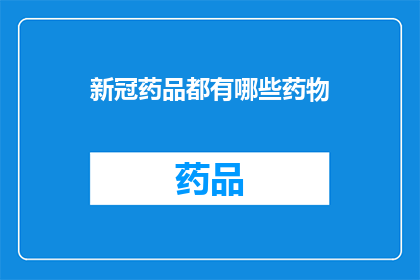 新冠药品都有哪些药物(新冠病毒治疗药物一览：你了解这些吗？)