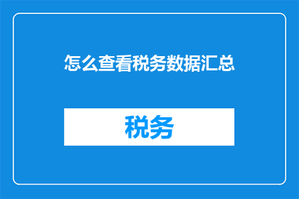 怎么查看税务数据汇总(如何查询税务数据汇总？)