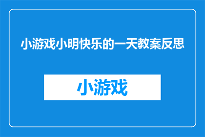 小游戏小明快乐的一天教案反思(如何通过小游戏小明快乐的一天教案反思来提升教学效果？)