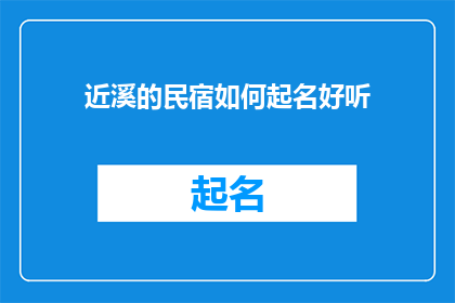 近溪的民宿如何起名好听(如何为近溪的民宿起一个既悦耳又引人入胜的名字？)