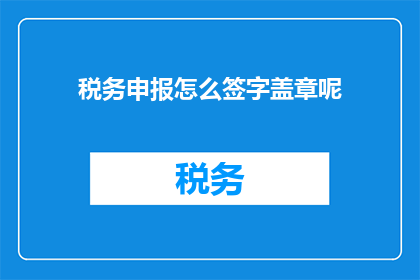 税务申报怎么签字盖章呢(如何正确进行税务申报并完成签字盖章流程？)