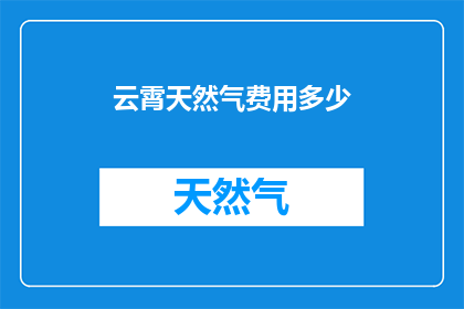 云霄天然气费用多少(云霄地区天然气使用费用是多少？)