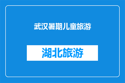 武汉暑期儿童旅游(武汉暑期儿童旅游：您是否准备好带孩子们探索这个城市的奇妙之旅？)