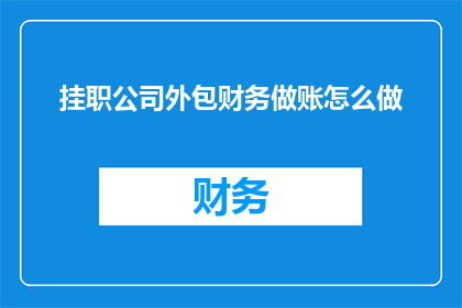 挂职公司外包财务做账怎么做(如何有效进行公司外包财务做账工作？)