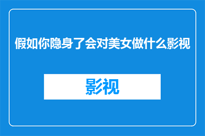 假如你隐身了会对美女做什么影视(假如你隐身了会对美女做什么？一个引人入胜的疑问，探讨在隐身状态下对美丽女性的潜在行为)