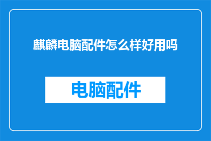 麒麟电脑配件怎么样好用吗(麒麟电脑配件的实用性和性能如何？是否值得购买？)