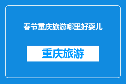 春节重庆旅游哪里好耍儿(春节重庆旅游哪里好耍儿？)