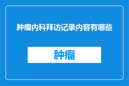 肿瘤内科拜访记录内容有哪些(肿瘤内科拜访记录内容有哪些？)