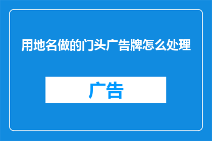 用地名做的门头广告牌怎么处理(如何处理以地名为核心的门头广告牌？)