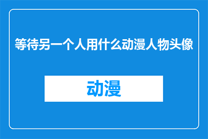 等待另一个人用什么动漫人物头像(等待另一个人时，你最希望使用哪个动漫人物的头像？)
