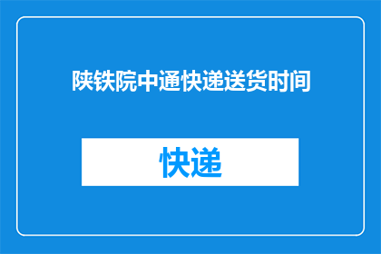 陕铁院中通快递送货时间(陕铁院中通快递的送货时间是什么时候？)