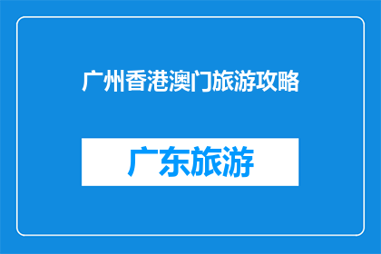 广州香港澳门旅游攻略(广州香港澳门：您不可错过的旅游胜地攻略大全)