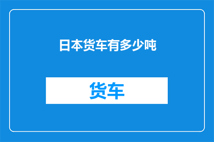 日本货车有多少吨(日本货车的载重能力究竟达到了多少吨？)