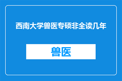 西南大学兽医专硕非全读几年(西南大学兽医专业硕士研究生教育模式中，非全日制学习需要多长时间？)