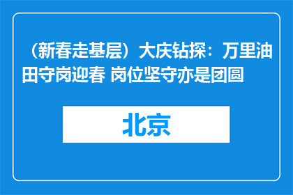 （新春走基层）大庆钻探：万里油田守岗迎春 岗位坚守亦是团圆