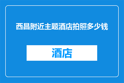 西昌附近主题酒店拍照多少钱(西昌附近主题酒店拍照费用是多少？)