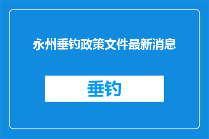 永州垂钓政策文件最新消息(永州垂钓政策文件最新动态，您了解了吗？)