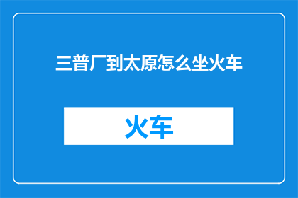 三普厂到太原怎么坐火车(如何从三普厂前往太原？探索火车旅行的便捷途径)
