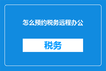 怎么预约税务远程办公(如何预约税务远程办公服务？)