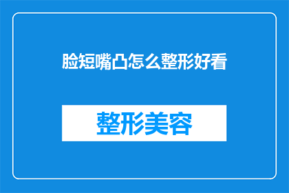 脸短嘴凸怎么整形好看(如何通过整形手术改善脸型和嘴部轮廓，使其更加美观？)