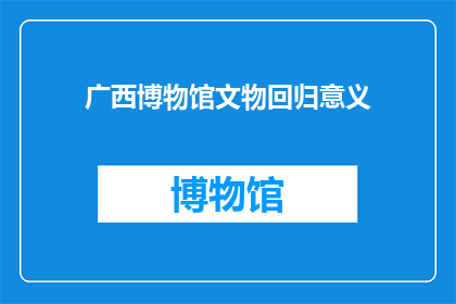 广西博物馆文物回归意义(广西博物馆文物回归：意义何在？)