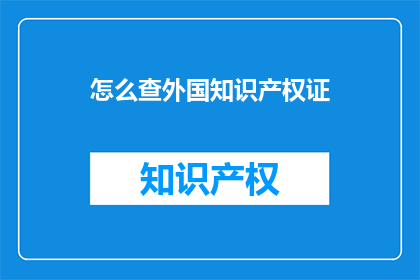 怎么查外国知识产权证(如何查询外国知识产权证书？)