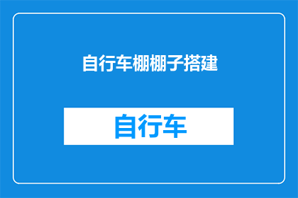 自行车棚棚子搭建(如何搭建一个既实用又美观的自行车棚棚子？)