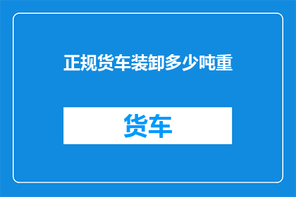 正规货车装卸多少吨重(如何确定一辆标准货车能安全装卸的最大重量？)