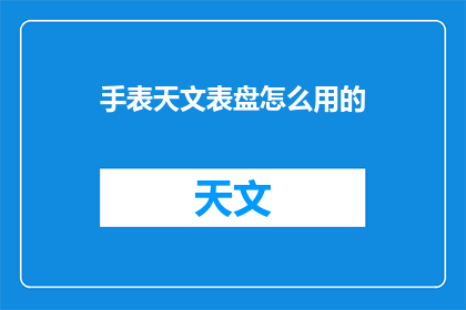 手表天文表盘怎么用的(如何正确使用手表天文表盘？)