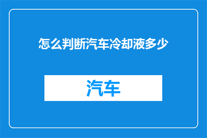 怎么判断汽车冷却液多少(如何准确判断汽车冷却液的充足程度？)