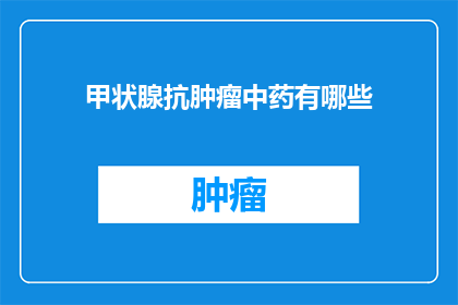 甲状腺抗肿瘤中药有哪些(甲状腺抗肿瘤中药有哪些？)