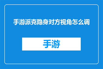 手游派克隐身对方视角怎么调(如何调整手游派克的隐身功能，让对方视角消失？)