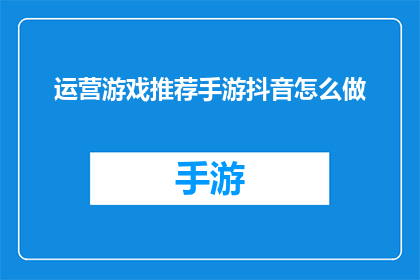 运营游戏推荐手游抖音怎么做(如何高效运营游戏推荐内容，在抖音平台上吸引并留住用户？)