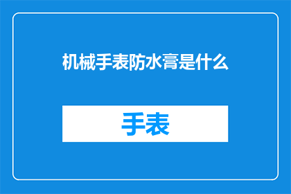 机械手表防水膏是什么(机械手表防水膏是什么？)