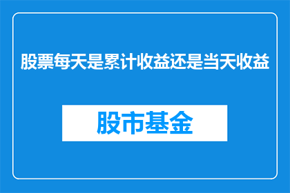 股票每天是累计收益还是当天收益(股票投资：每天累积收益还是当日收益？)