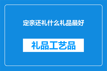 定亲还礼什么礼品最好(在传统婚礼习俗中，定亲还礼是一个重要的环节那么，对于即将步入婚姻殿堂的新人而言，选择什么礼品最为合适呢？这个问题值得我们深入探讨)