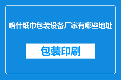 喀什纸巾包装设备厂家有哪些地址(喀什地区有哪些纸巾包装设备厂家的详细地址？)