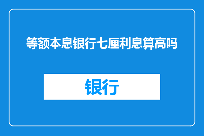 等额本息银行七厘利息算高吗(等额本息贷款的七厘利息是否过高？)