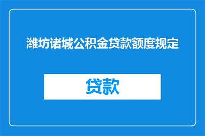 潍坊诸城公积金贷款额度规定(潍坊诸城公积金贷款额度规定是什么？)