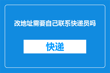 改地址需要自己联系快递员吗(是否需要亲自联系快递员来更改地址？)