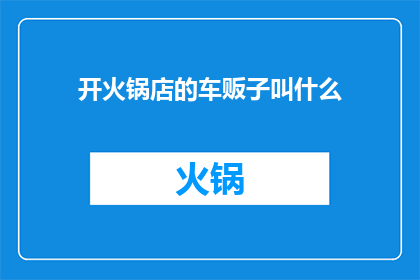 开火锅店的车贩子叫什么(开火锅店的车贩子通常被称为什么？)