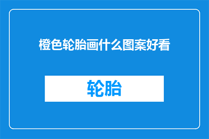橙色轮胎画什么图案好看(如何巧妙绘制橙色轮胎的图案以增添美观？)