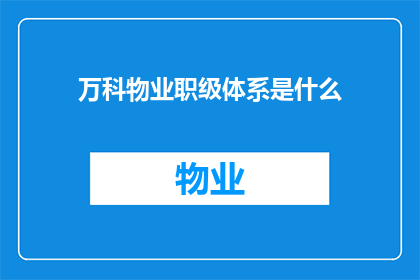 万科物业职级体系是什么(万科物业的职级体系究竟是怎样的？)