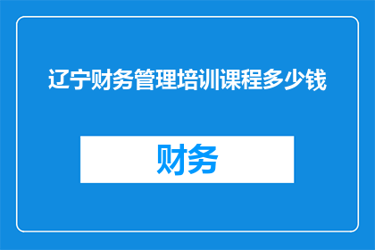 辽宁财务管理培训课程多少钱(辽宁财务管理培训课程的费用是多少？)